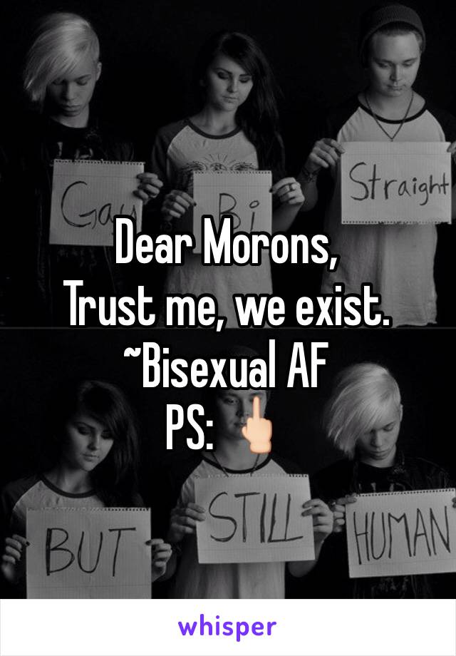 Dear Morons,
Trust me, we exist.
~Bisexual AF
PS: 🖕🏻