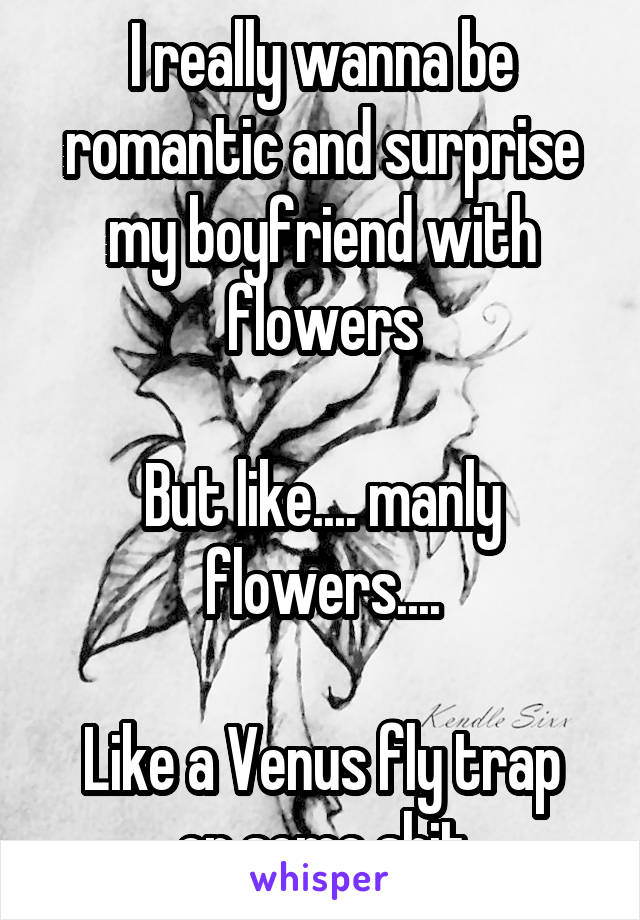 I really wanna be romantic and surprise my boyfriend with flowers

But like.... manly flowers....

Like a Venus fly trap or some shit