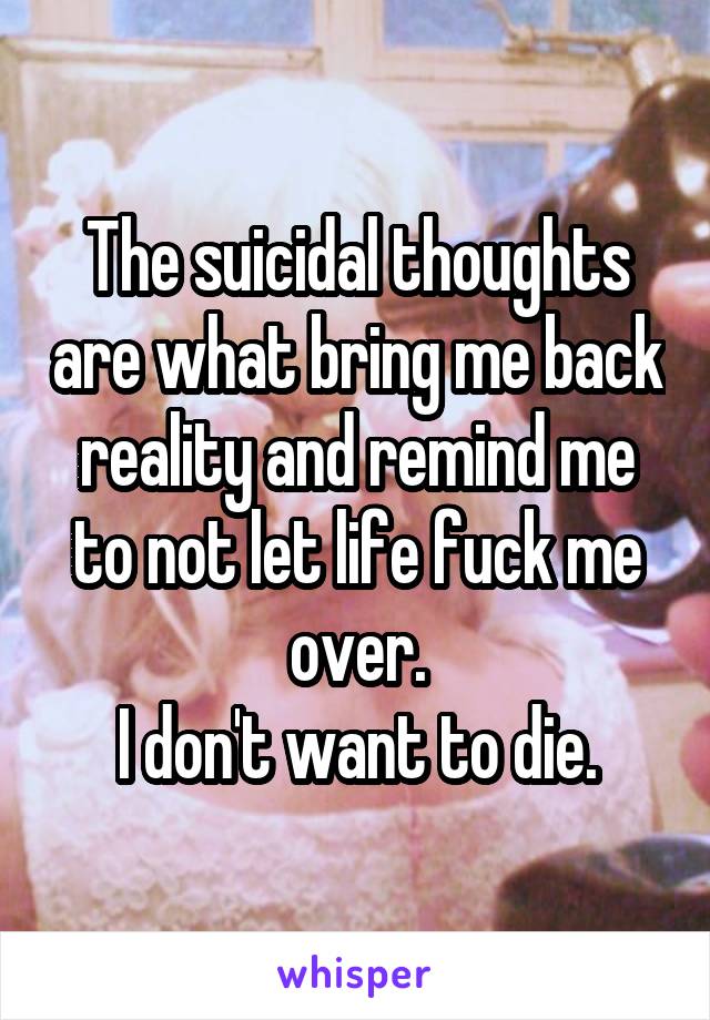 The suicidal thoughts are what bring me back reality and remind me to not let life fuck me over.
I don't want to die.