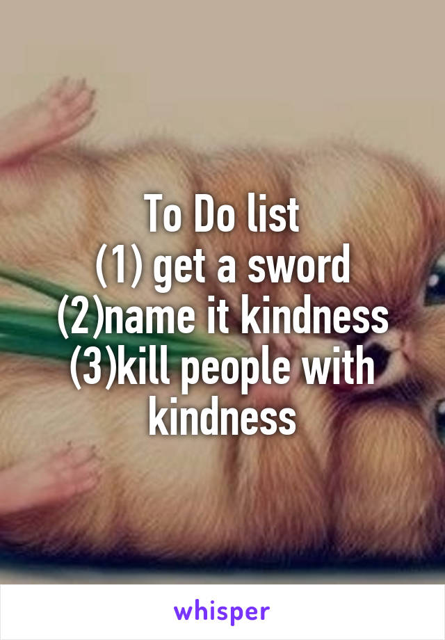 To Do list
(1) get a sword
(2)name it kindness
(3)kill people with kindness