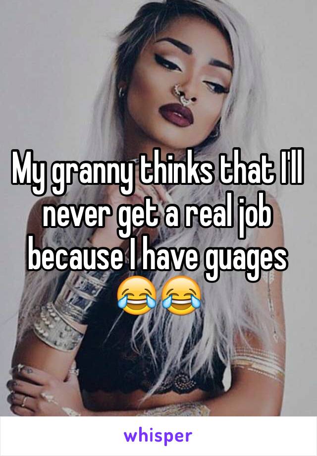 My granny thinks that I'll never get a real job because I have guages 😂😂