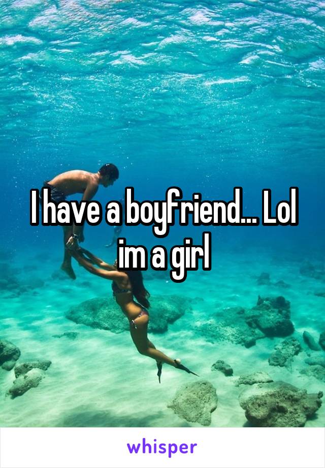 I have a boyfriend... Lol im a girl