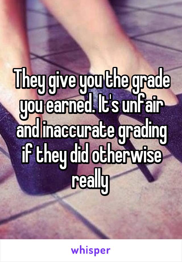 They give you the grade you earned. It's unfair and inaccurate grading if they did otherwise really 
