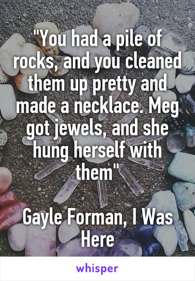 "You had a pile of rocks, and you cleaned them up pretty and made a necklace. Meg got jewels, and she hung herself with them"

Gayle Forman, I Was Here