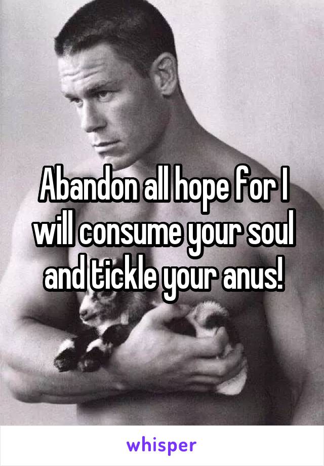 Abandon all hope for I will consume your soul and tickle your anus!