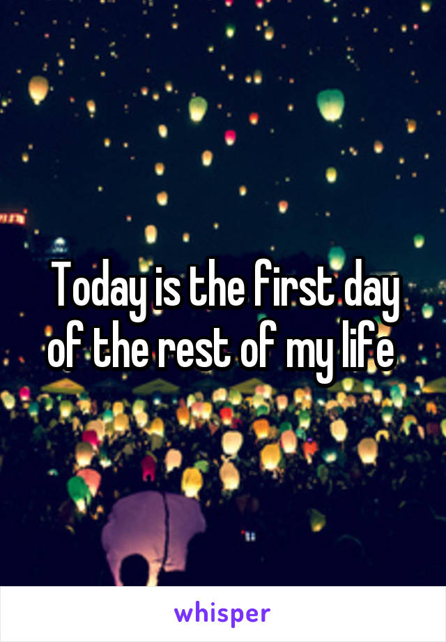 Today is the first day of the rest of my life 