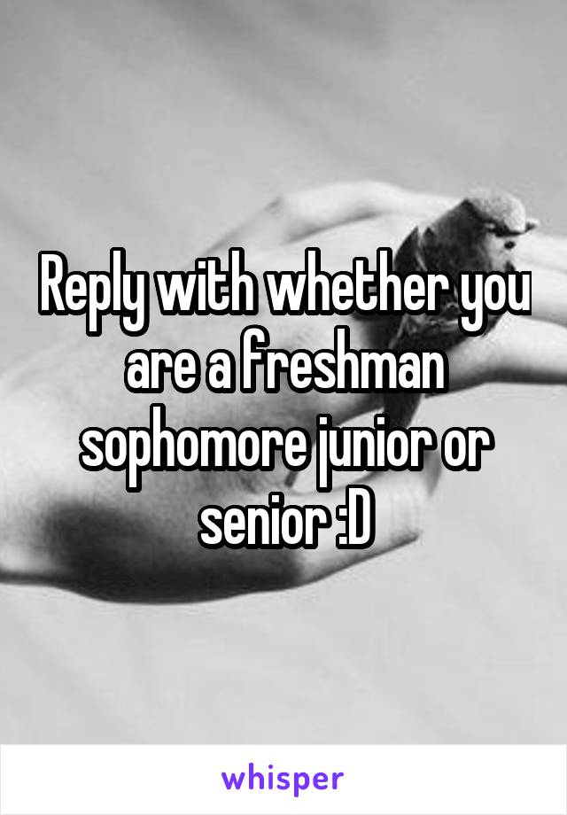 Reply with whether you are a freshman sophomore junior or senior :D
