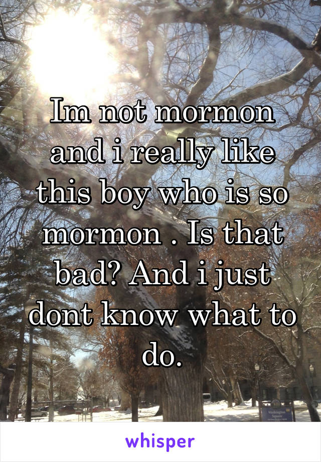 Im not mormon and i really like this boy who is so mormon . Is that bad? And i just dont know what to do.