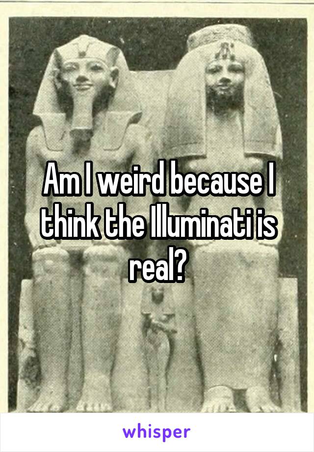 Am I weird because I think the Illuminati is real?