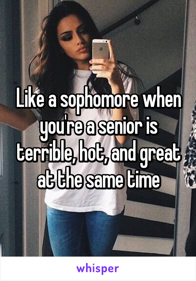 Like a sophomore when you're a senior is terrible, hot, and great at the same time