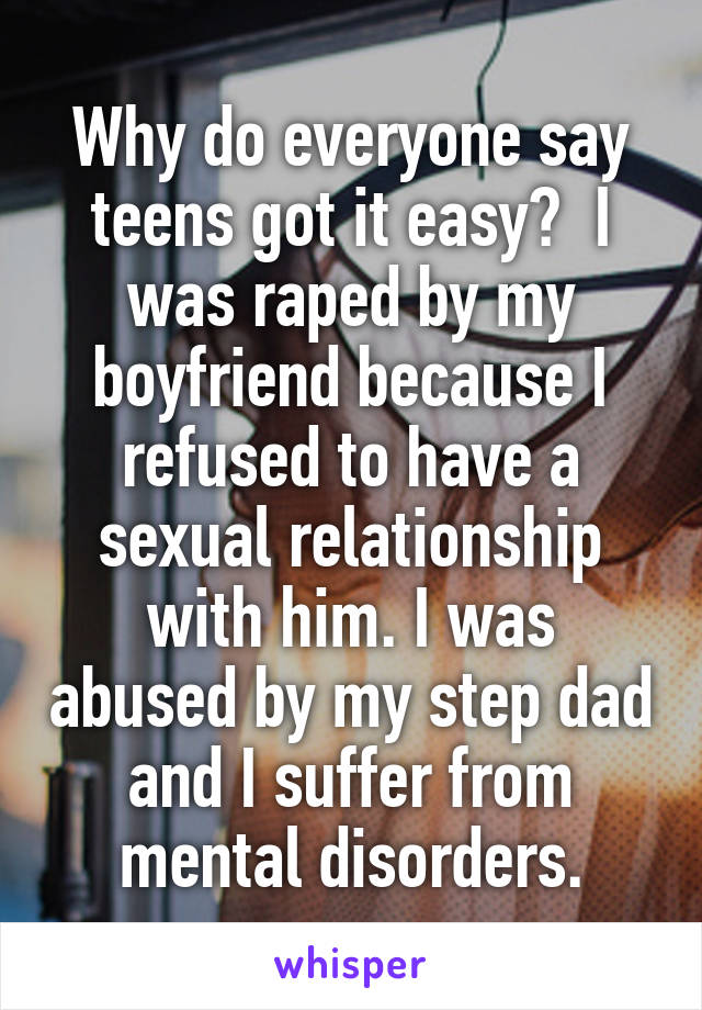 Why do everyone say teens got it easy?  I was raped by my boyfriend because I refused to have a sexual relationship with him. I was abused by my step dad and I suffer from mental disorders.