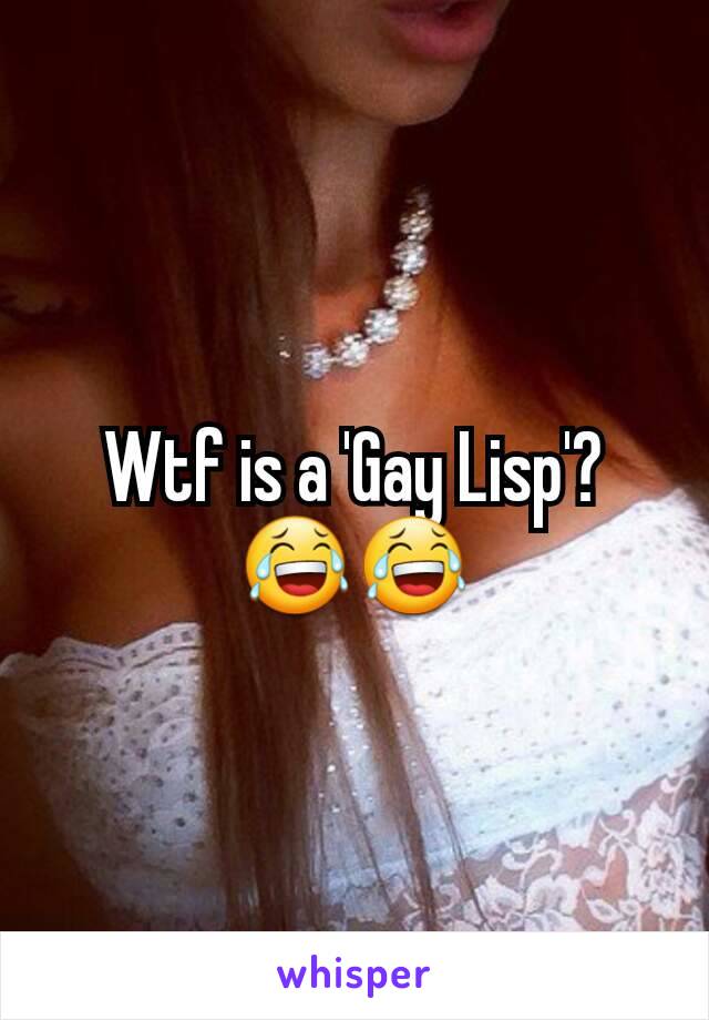 Wtf is a 'Gay Lisp'?
😂😂