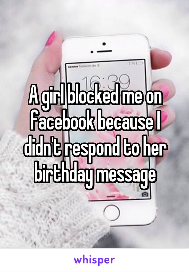 A girl blocked me on facebook because I didn't respond to her birthday message