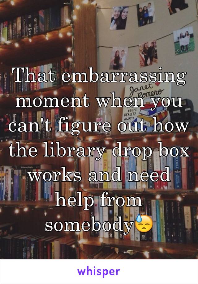 That embarrassing moment when you can't figure out how the library drop box works and need help from somebody😓