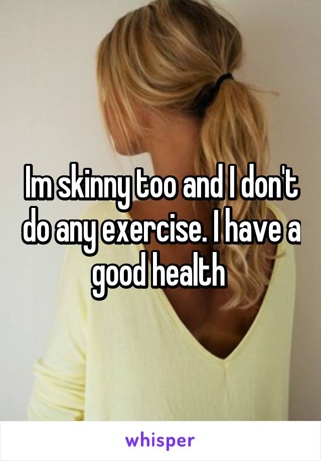 Im skinny too and I don't do any exercise. I have a good health 