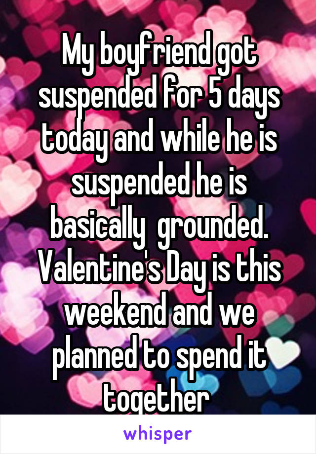My boyfriend got suspended for 5 days today and while he is suspended he is basically  grounded. Valentine's Day is this weekend and we planned to spend it together 