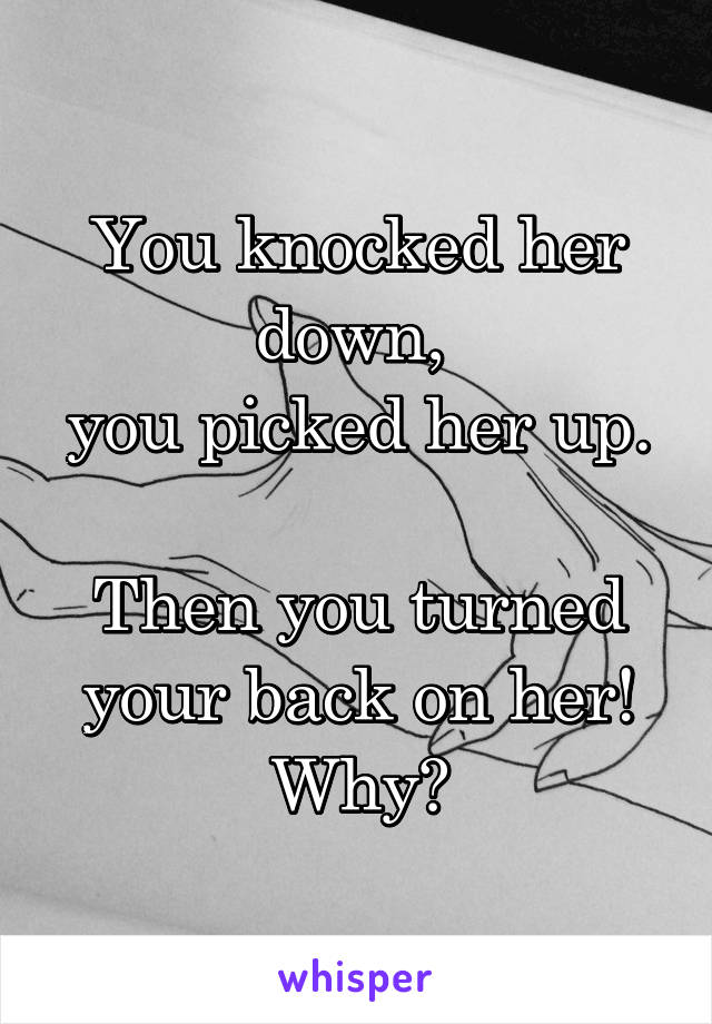 You knocked her down, 
you picked her up. 
Then you turned your back on her!
Why?