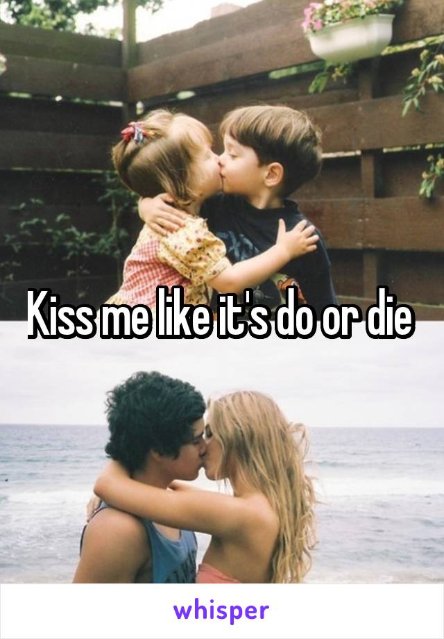 Kiss me like it's do or die 