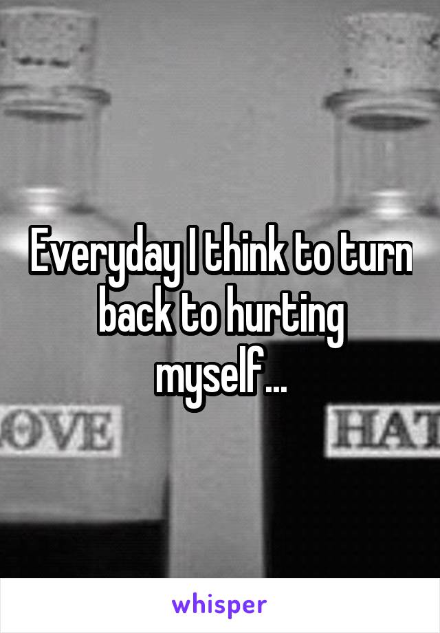 Everyday I think to turn back to hurting myself...
