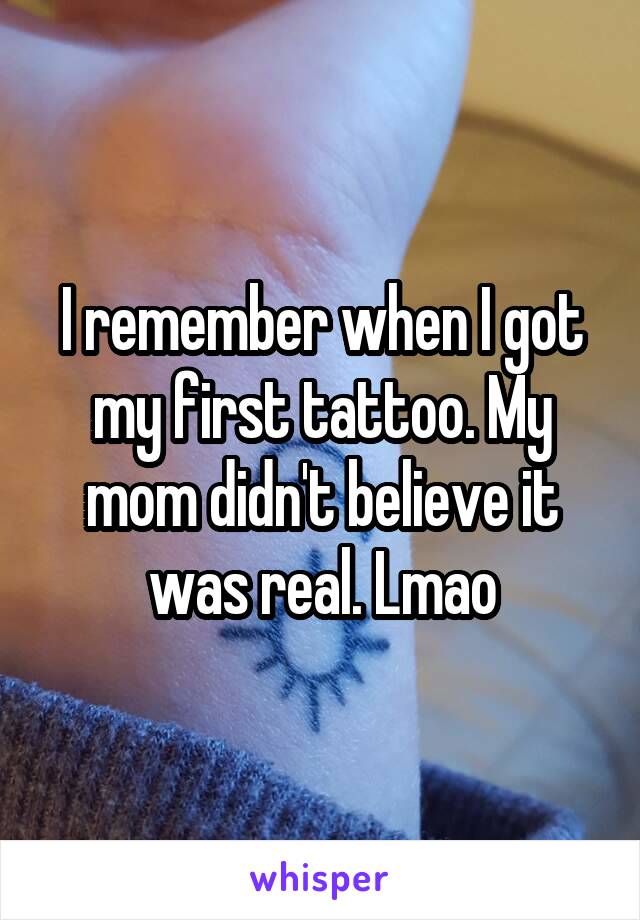 I remember when I got my first tattoo. My mom didn't believe it was real. Lmao