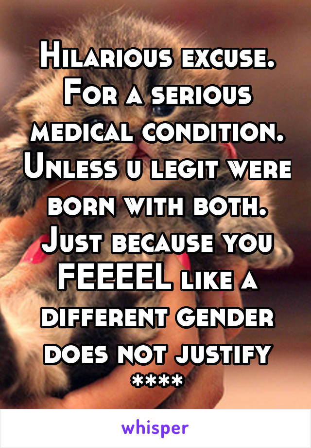 Hilarious excuse. For a serious medical condition. Unless u legit were born with both. Just because you FEEEEL like a different gender does not justify ****