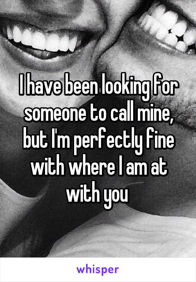I have been looking for someone to call mine, but I'm perfectly fine with where I am at with you 