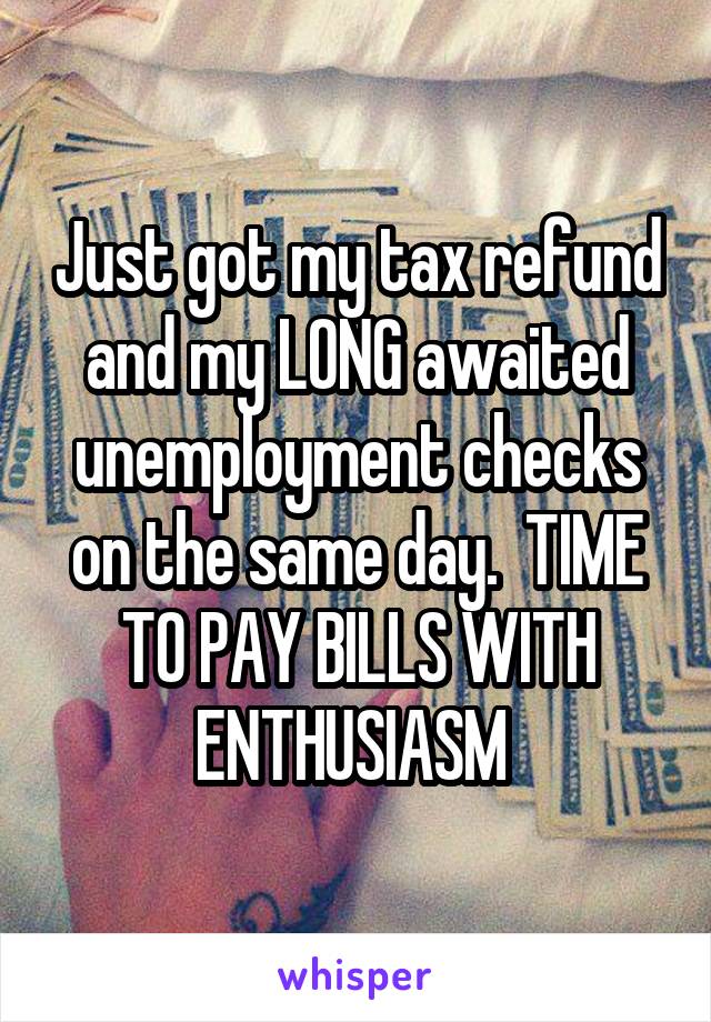 Just got my tax refund and my LONG awaited unemployment checks on the same day.  TIME TO PAY BILLS WITH ENTHUSIASM 