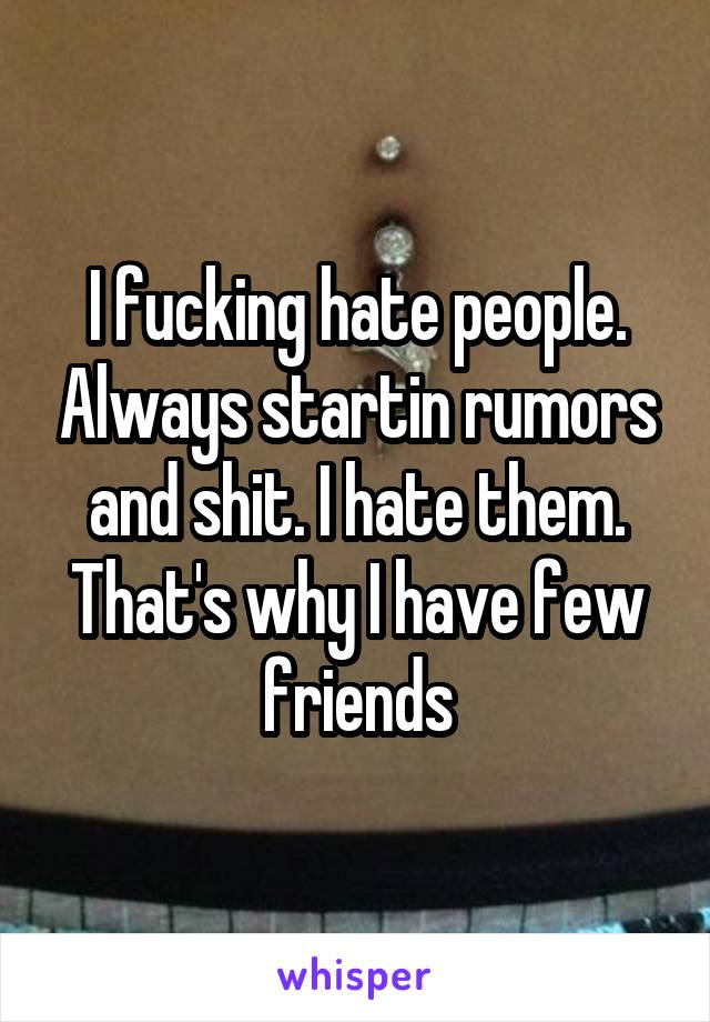I fucking hate people. Always startin rumors and shit. I hate them. That's why I have few friends