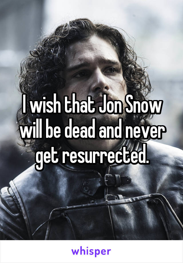 I wish that Jon Snow will be dead and never get resurrected.