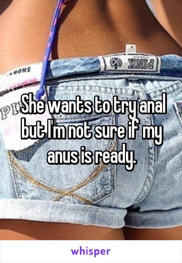  She wants to try anal but I'm not sure if my anus is ready.