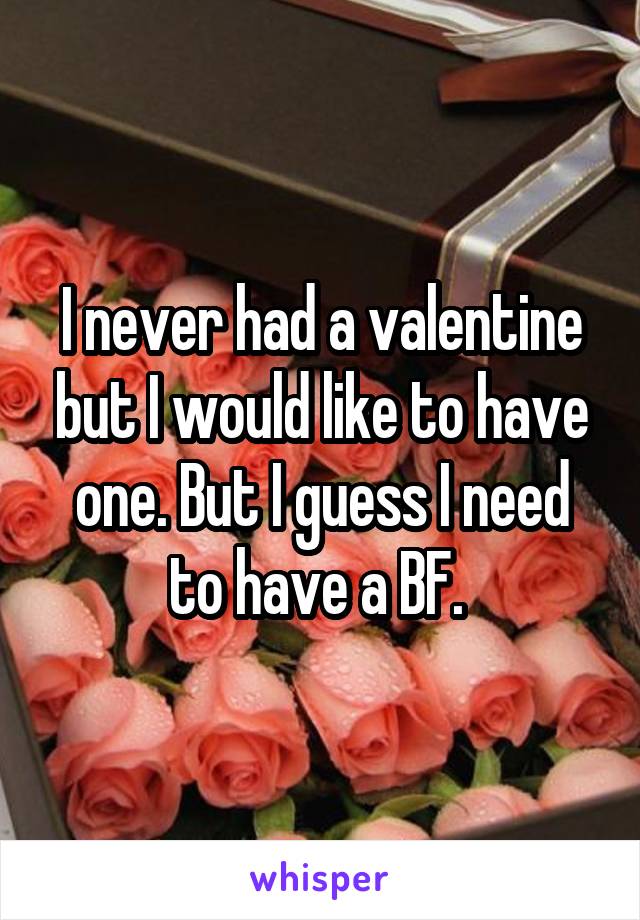 I never had a valentine but I would like to have one. But I guess I need to have a BF. 