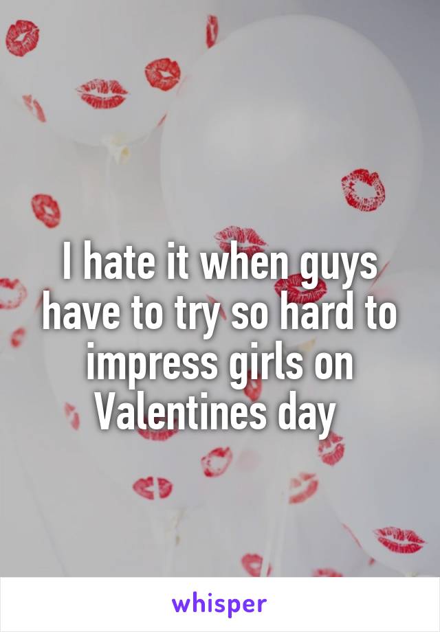 
I hate it when guys have to try so hard to impress girls on Valentines day 