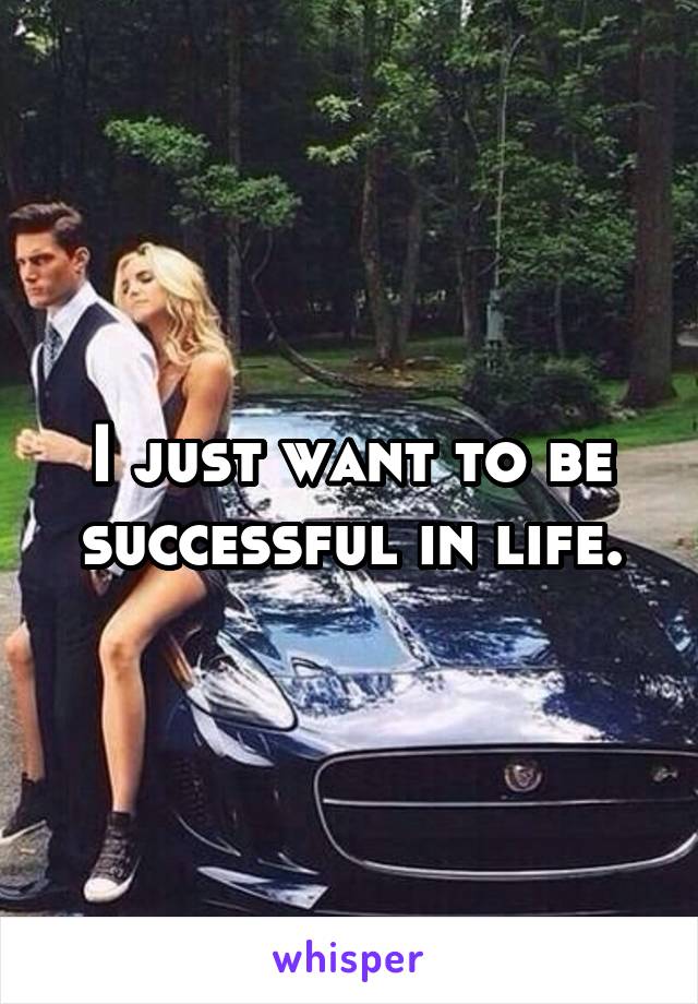I just want to be successful in life.