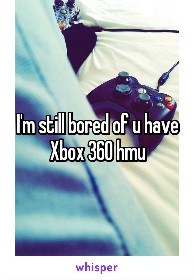 I'm still bored of u have Xbox 360 hmu