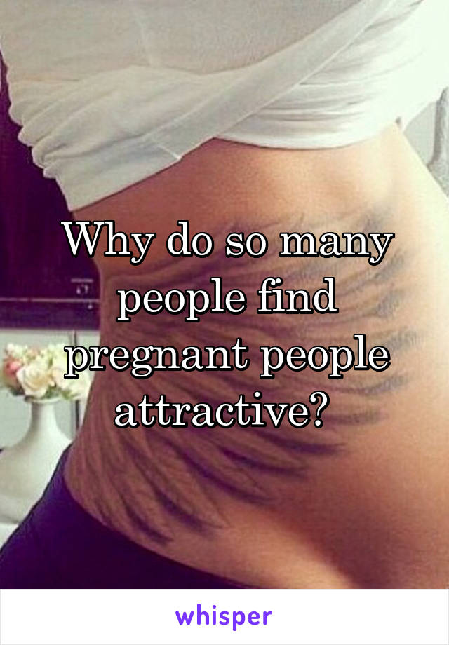 Why do so many people find pregnant people attractive? 