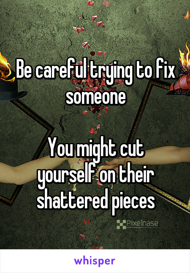 Be careful trying to fix someone

You might cut yourself on their shattered pieces