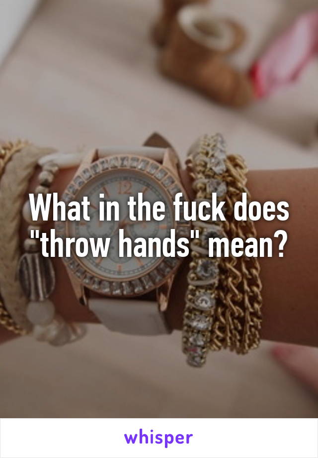 What in the fuck does "throw hands" mean?