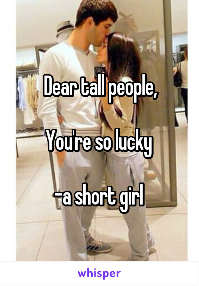 Dear tall people,

You're so lucky 

-a short girl 