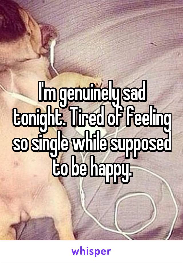 I'm genuinely sad tonight. Tired of feeling so single while supposed to be happy.