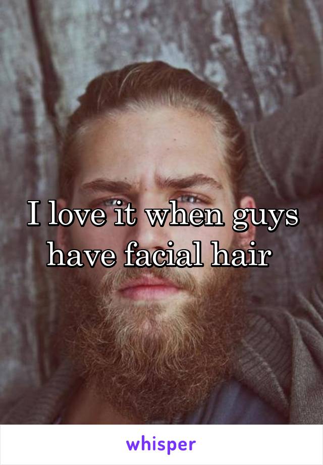 I love it when guys have facial hair 