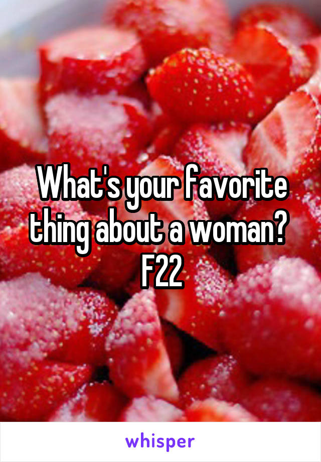 What's your favorite thing about a woman? 
F22