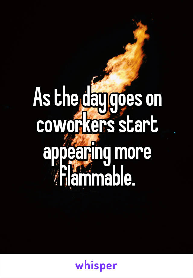 As the day goes on coworkers start appearing more flammable.