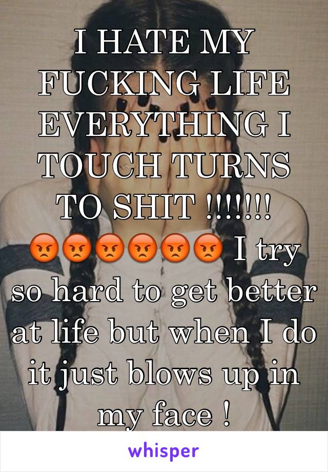 I HATE MY FUCKING LIFE EVERYTHING I TOUCH TURNS TO SHIT !!!!!!! 
😡😡😡😡😡😡 I try so hard to get better at life but when I do it just blows up in my face ! 