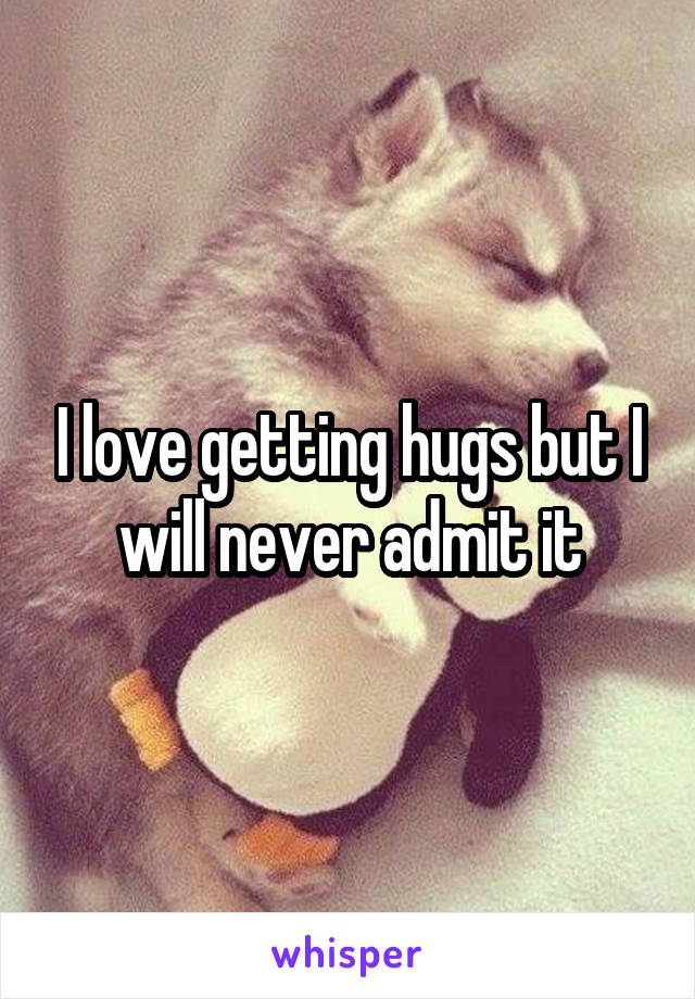 I love getting hugs but I will never admit it