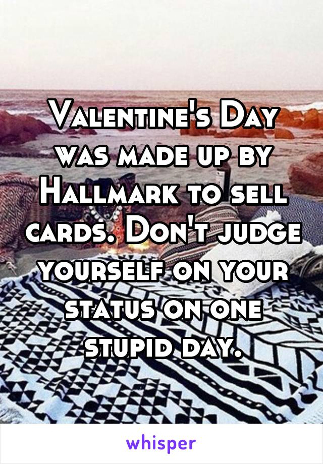 Valentine's Day was made up by Hallmark to sell cards. Don't judge yourself on your status on one stupid day.