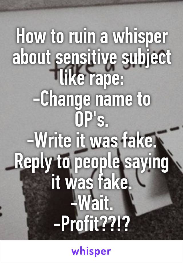 How to ruin a whisper about sensitive subject like rape:
-Change name to OP's.
-Write it was fake. Reply to people saying it was fake.
-Wait.
-Profit??!?