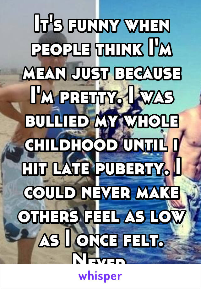 It's funny when people think I'm mean just because I'm pretty. I was bullied my whole childhood until i hit late puberty. I could never make others feel as low as I once felt. Never.