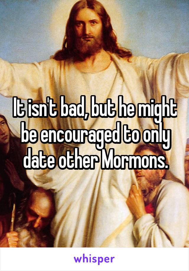 It isn't bad, but he might be encouraged to only date other Mormons.