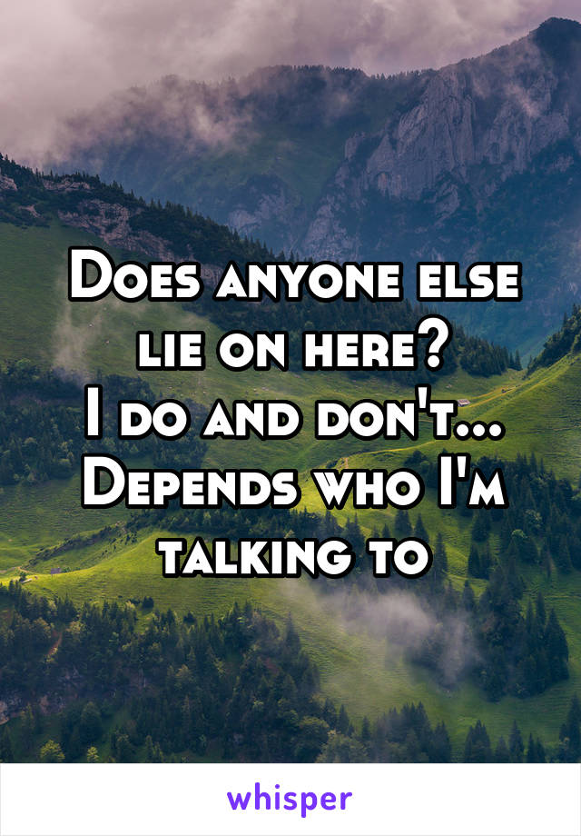 Does anyone else lie on here?
I do and don't... Depends who I'm talking to