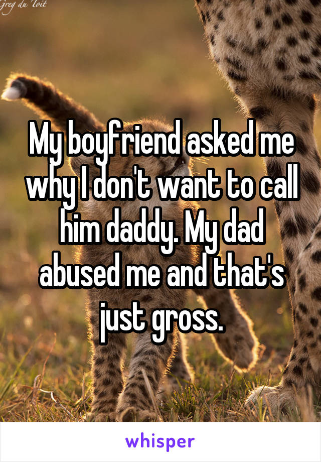 My boyfriend asked me why I don't want to call him daddy. My dad abused me and that's just gross.